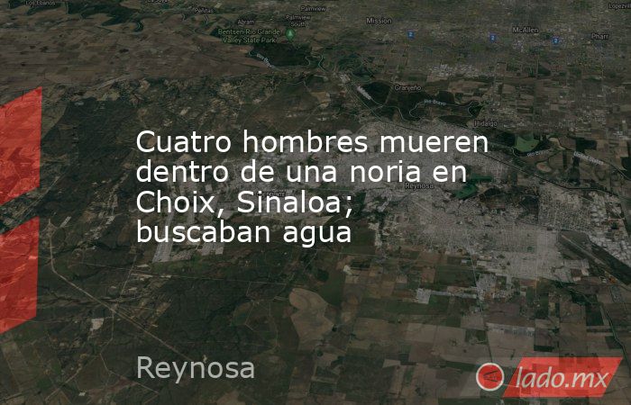 Cuatro hombres mueren dentro de una noria en Choix, Sinaloa; buscaban agua. Noticias en tiempo real