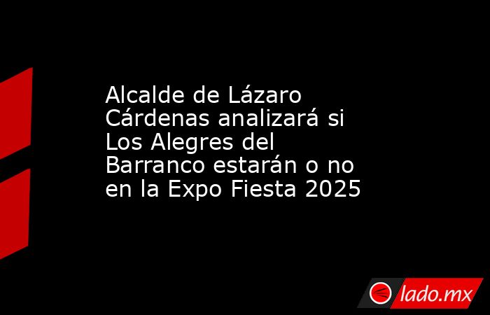Alcalde de Lázaro Cárdenas analizará si Los Alegres del Barranco estarán o no en la Expo Fiesta 2025. Noticias en tiempo real