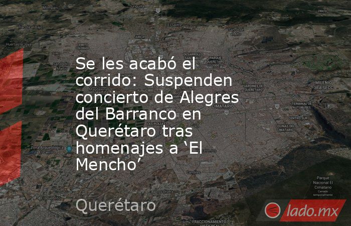 Se les acabó el corrido: Suspenden concierto de Alegres del Barranco en Querétaro tras homenajes a ‘El Mencho’. Noticias en tiempo real