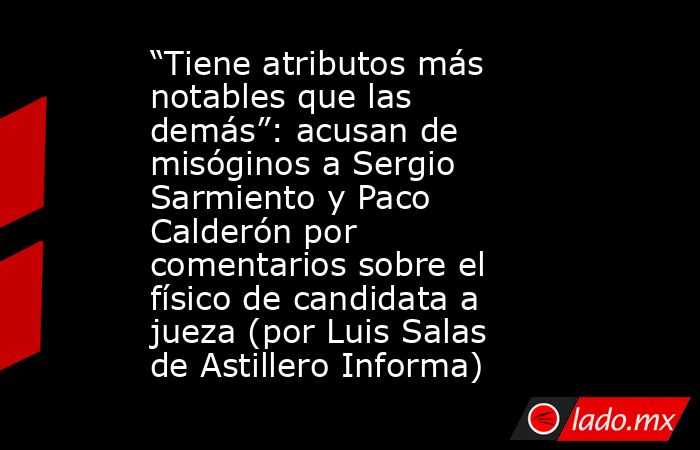 “Tiene atributos más notables que las demás”: acusan de misóginos a Sergio Sarmiento y Paco Calderón por comentarios sobre el físico de candidata a jueza (por Luis Salas de Astillero Informa). Noticias en tiempo real