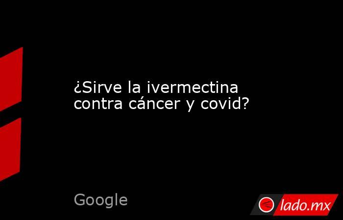 ¿Sirve la ivermectina contra cáncer y covid?. Noticias en tiempo real