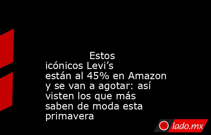                                                                                                                                      Estos icónicos Levi’s están al 45% en Amazon y se van a agotar: así visten los que más saben de moda esta primavera       . Noticias en tiempo real