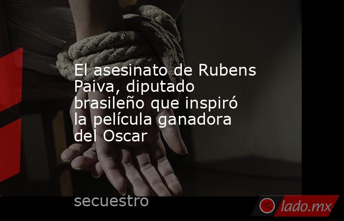 El asesinato de Rubens Paiva, diputado brasileño que inspiró la película ganadora del Oscar. Noticias en tiempo real