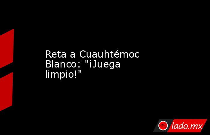 Reta a Cuauhtémoc Blanco: 