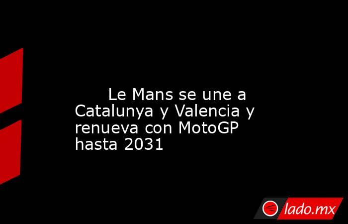                                                                                                                               Le Mans se une a Catalunya y Valencia y renueva con MotoGP hasta 2031                                                            . Noticias en tiempo real
