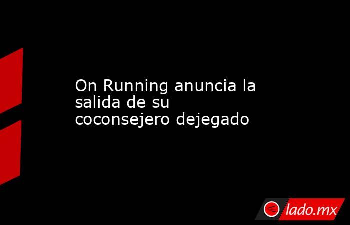 On Running anuncia la salida de su coconsejero dejegado. Noticias en tiempo real