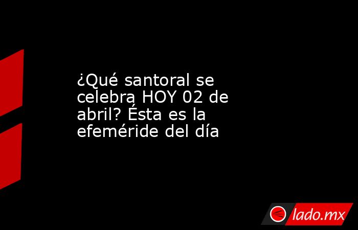¿Qué santoral se celebra HOY 02 de abril? Ésta es la efeméride del día. Noticias en tiempo real
