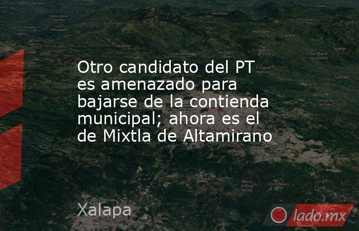 Otro candidato del PT es amenazado para bajarse de la contienda municipal; ahora es el de Mixtla de Altamirano. Noticias en tiempo real