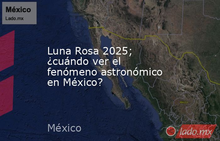 Luna Rosa 2025; ¿cuándo ver el fenómeno astronómico en México?. Noticias en tiempo real