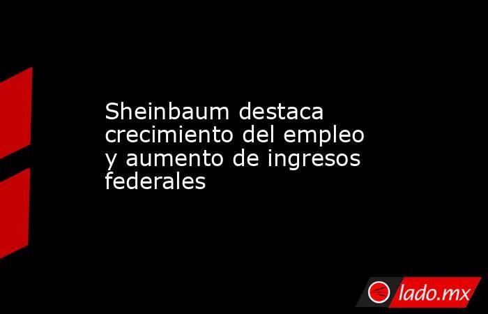 Sheinbaum destaca crecimiento del empleo y aumento de ingresos federales. Noticias en tiempo real