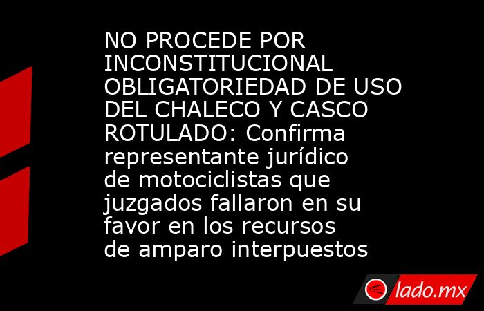 NO PROCEDE POR INCONSTITUCIONAL OBLIGATORIEDAD DE USO DEL CHALECO Y CASCO ROTULADO: Confirma representante jurídico de motociclistas que juzgados fallaron en su favor en los recursos de amparo interpuestos. Noticias en tiempo real