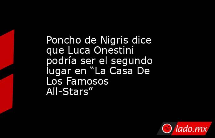 Poncho de Nigris dice que Luca Onestini podría ser el segundo lugar en “La Casa De Los Famosos All-Stars”. Noticias en tiempo real