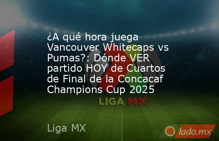 ¿A qué hora juega Vancouver Whitecaps vs Pumas?: Dónde VER partido HOY de Cuartos de Final de la Concacaf Champions Cup 2025. Noticias en tiempo real
