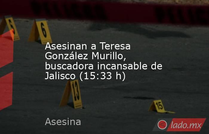 Asesinan a Teresa González Murillo, buscadora incansable de Jalisco (15:33 h). Noticias en tiempo real