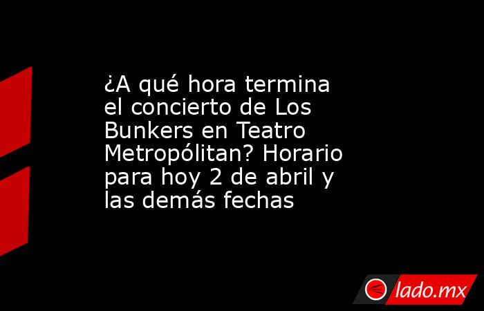 ¿A qué hora termina el concierto de Los Bunkers en Teatro Metropólitan? Horario para hoy 2 de abril y las demás fechas. Noticias en tiempo real