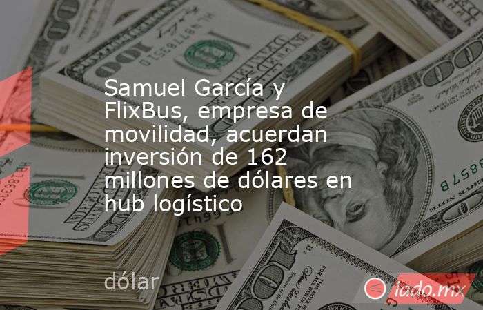 Samuel García y FlixBus, empresa de movilidad, acuerdan  inversión de 162 millones de dólares en hub logístico. Noticias en tiempo real