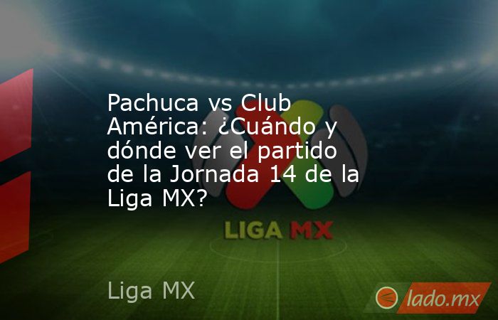 Pachuca vs Club América: ¿Cuándo y dónde ver el partido de la Jornada 14 de la Liga MX?. Noticias en tiempo real