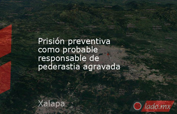 Prisión preventiva como probable responsable de pederastia agravada. Noticias en tiempo real