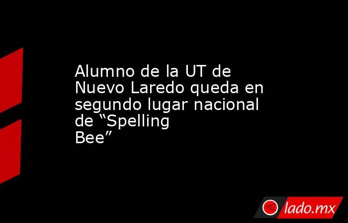 Alumno de la UT de Nuevo Laredo queda en segundo lugar nacional de “Spelling Bee”. Noticias en tiempo real