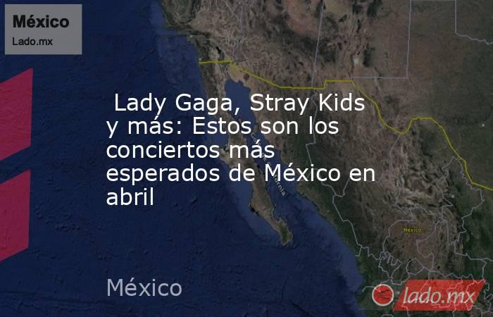  Lady Gaga, Stray Kids y más: Estos son los conciertos más esperados de México en abril. Noticias en tiempo real