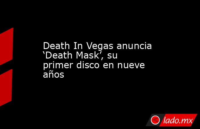 Death In Vegas anuncia ‘Death Mask’, su primer disco en nueve años. Noticias en tiempo real