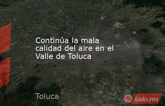 Continúa la mala calidad del aire en el Valle de Toluca. Noticias en tiempo real