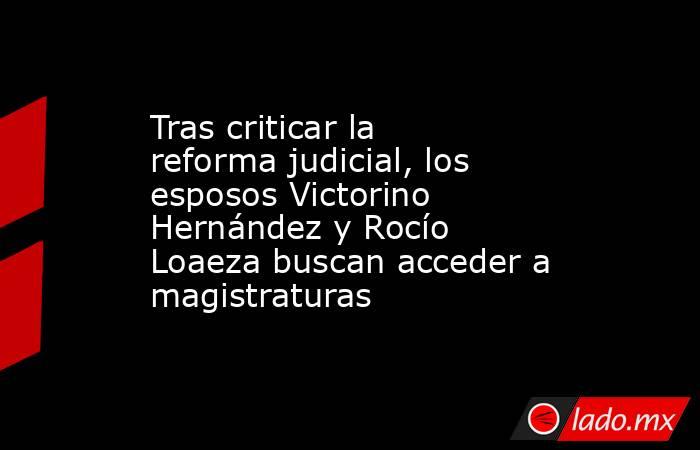 Tras criticar la reforma judicial, los esposos Victorino Hernández y Rocío Loaeza buscan acceder a magistraturas. Noticias en tiempo real