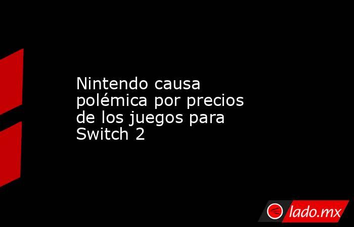 Nintendo causa polémica por precios de los juegos para Switch 2. Noticias en tiempo real