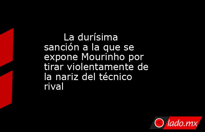                               La durísima sanción a la que se expone Mourinho por tirar violentamente de la nariz del técnico rival                          . Noticias en tiempo real