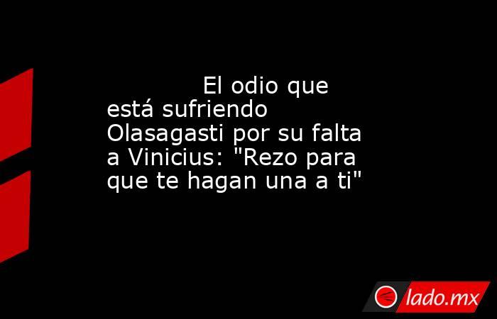                                                             El odio que está sufriendo Olasagasti por su falta a Vinicius: 