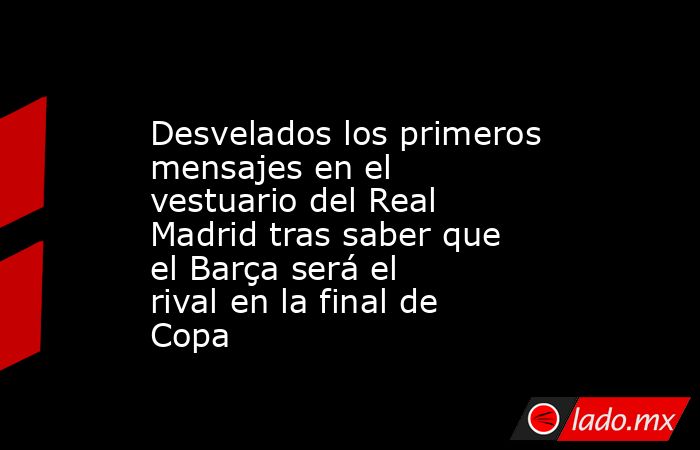                Desvelados los primeros mensajes en el vestuario del Real Madrid tras saber que el Barça será el rival en la final de Copa           . Noticias en tiempo real