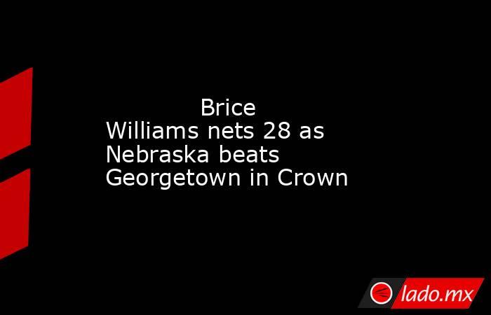            Brice Williams nets 28 as Nebraska beats Georgetown in Crown        . Noticias en tiempo real