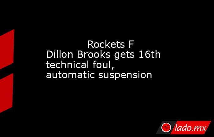             Rockets F Dillon Brooks gets 16th technical foul, automatic suspension        . Noticias en tiempo real