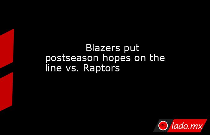             Blazers put postseason hopes on the line vs. Raptors        . Noticias en tiempo real