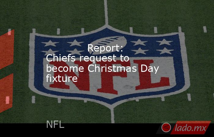             Report: Chiefs request to become Christmas Day fixture        . Noticias en tiempo real