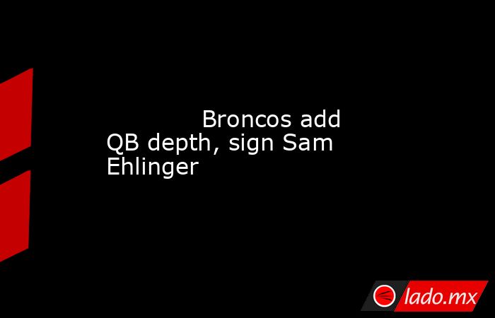             Broncos add QB depth, sign Sam Ehlinger        . Noticias en tiempo real