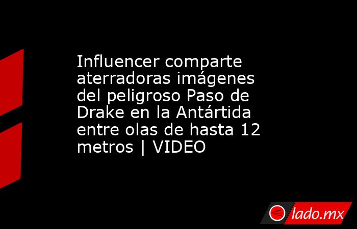 Influencer comparte aterradoras imágenes del peligroso Paso de Drake en la Antártida entre olas de hasta 12 metros | VIDEO. Noticias en tiempo real