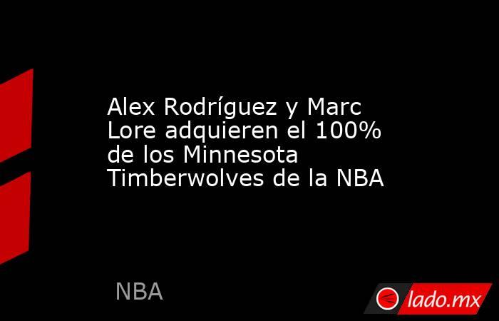Alex Rodríguez y Marc Lore adquieren el 100% de los Minnesota Timberwolves de la NBA. Noticias en tiempo real
