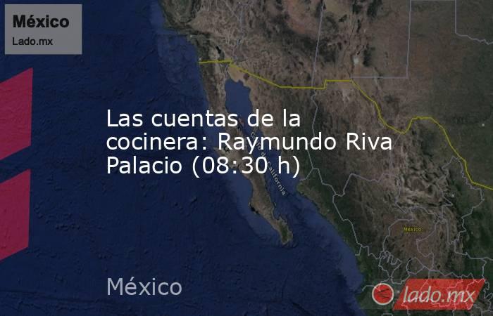 Las cuentas de la cocinera: Raymundo Riva Palacio (08:30 h). Noticias en tiempo real