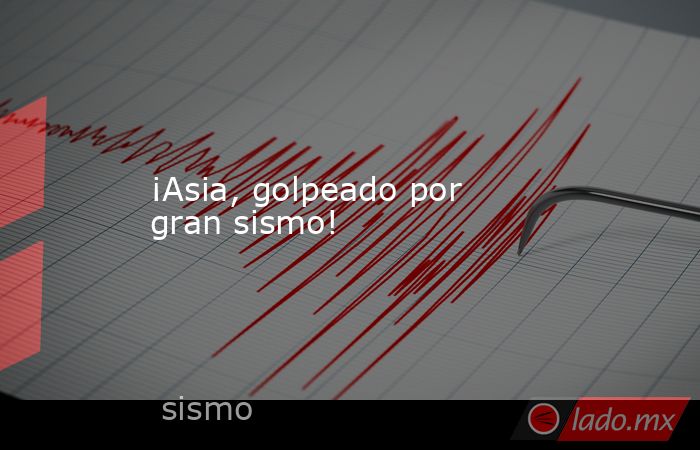 ¡Asia, golpeado por gran sismo!. Noticias en tiempo real