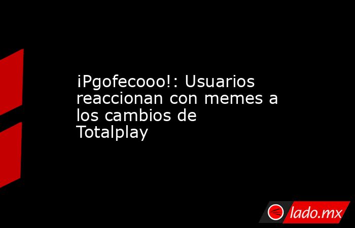 ¡Pgofecooo!: Usuarios reaccionan con memes a los cambios de Totalplay. Noticias en tiempo real