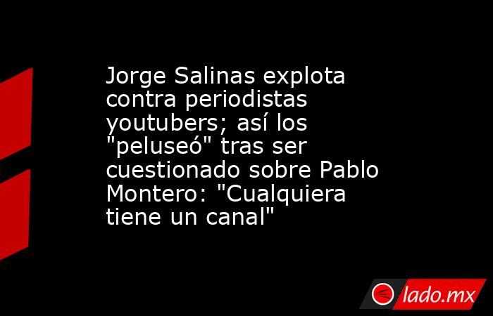 Jorge Salinas explota contra periodistas youtubers; así los 
