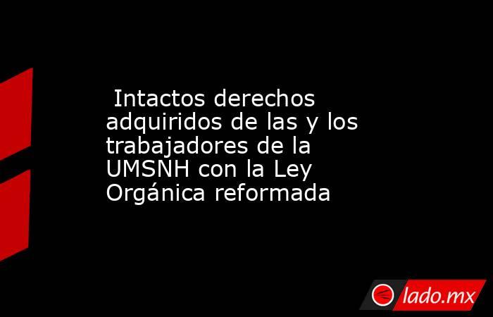  Intactos derechos adquiridos de las y los trabajadores de la UMSNH con la Ley Orgánica reformada. Noticias en tiempo real