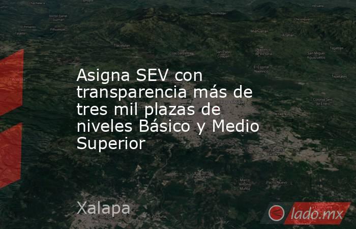 Asigna SEV con transparencia más de tres mil plazas de niveles Básico y Medio Superior. Noticias en tiempo real