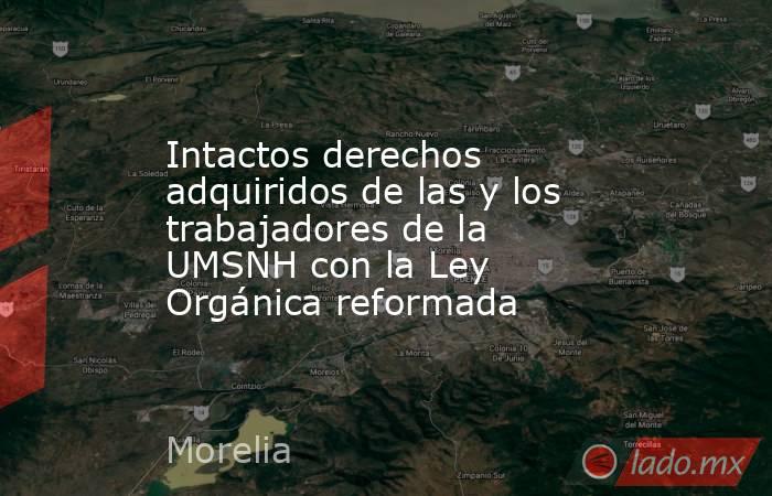 Intactos derechos adquiridos de las y los trabajadores de la UMSNH con la Ley Orgánica reformada. Noticias en tiempo real