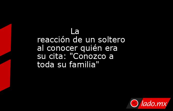                                                                                     La reacción de un soltero al conocer quién era su cita: 