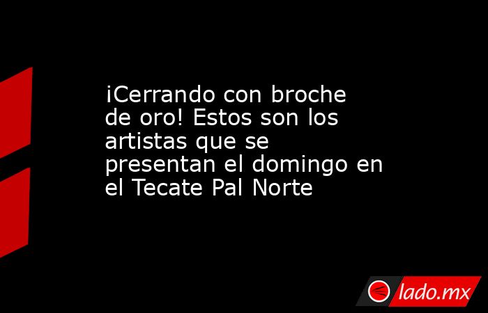 ¡Cerrando con broche de oro! Estos son los artistas que se presentan el domingo en el Tecate Pal Norte . Noticias en tiempo real