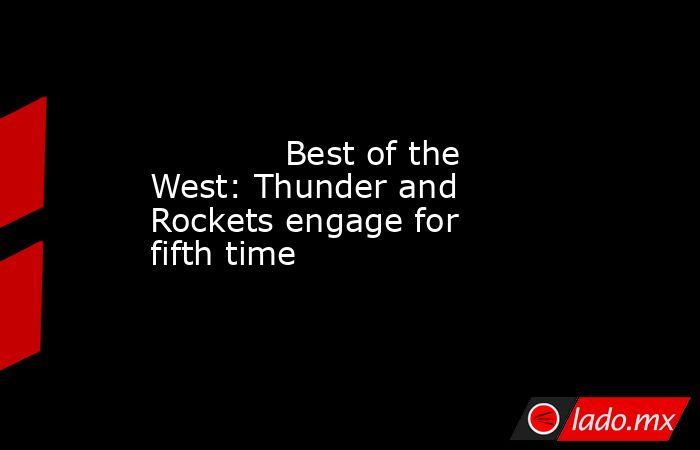             Best of the West: Thunder and Rockets engage for fifth time        . Noticias en tiempo real