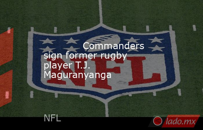             Commanders sign former rugby player T.J. Maguranyanga        . Noticias en tiempo real