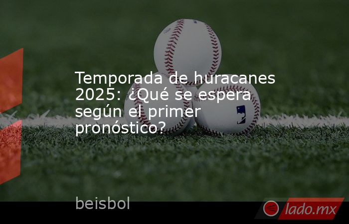 Temporada de huracanes 2025: ¿Qué se espera según el primer pronóstico?. Noticias en tiempo real
